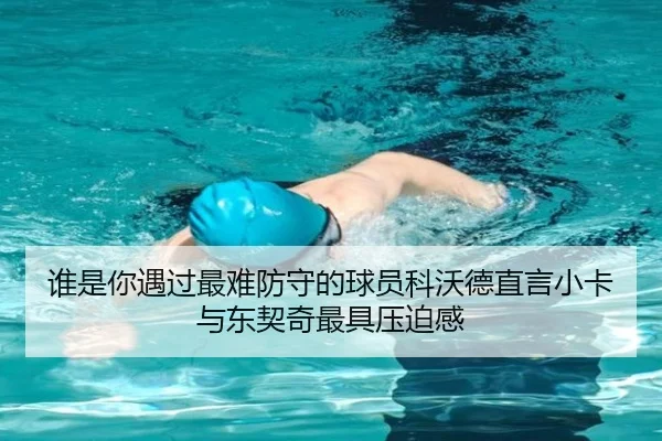 谁是你遇过最难防守的球员科沃德直言小卡与东契奇最具压迫感