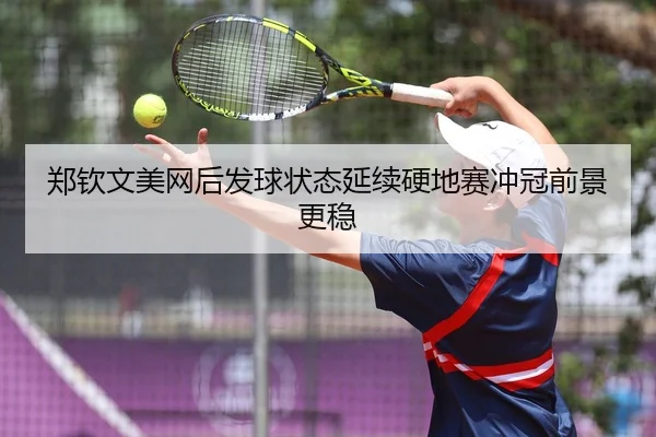 郑钦文美网后发球状态延续硬地赛冲冠前景更稳