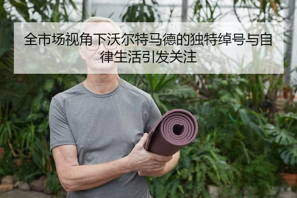 全市场视角下沃尔特马德的独特绰号与自律生活引发关注